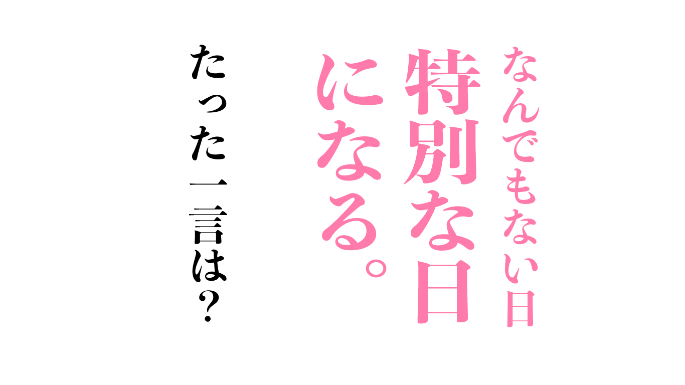 なんでもない日がたった一言で記念日になることを知っている。