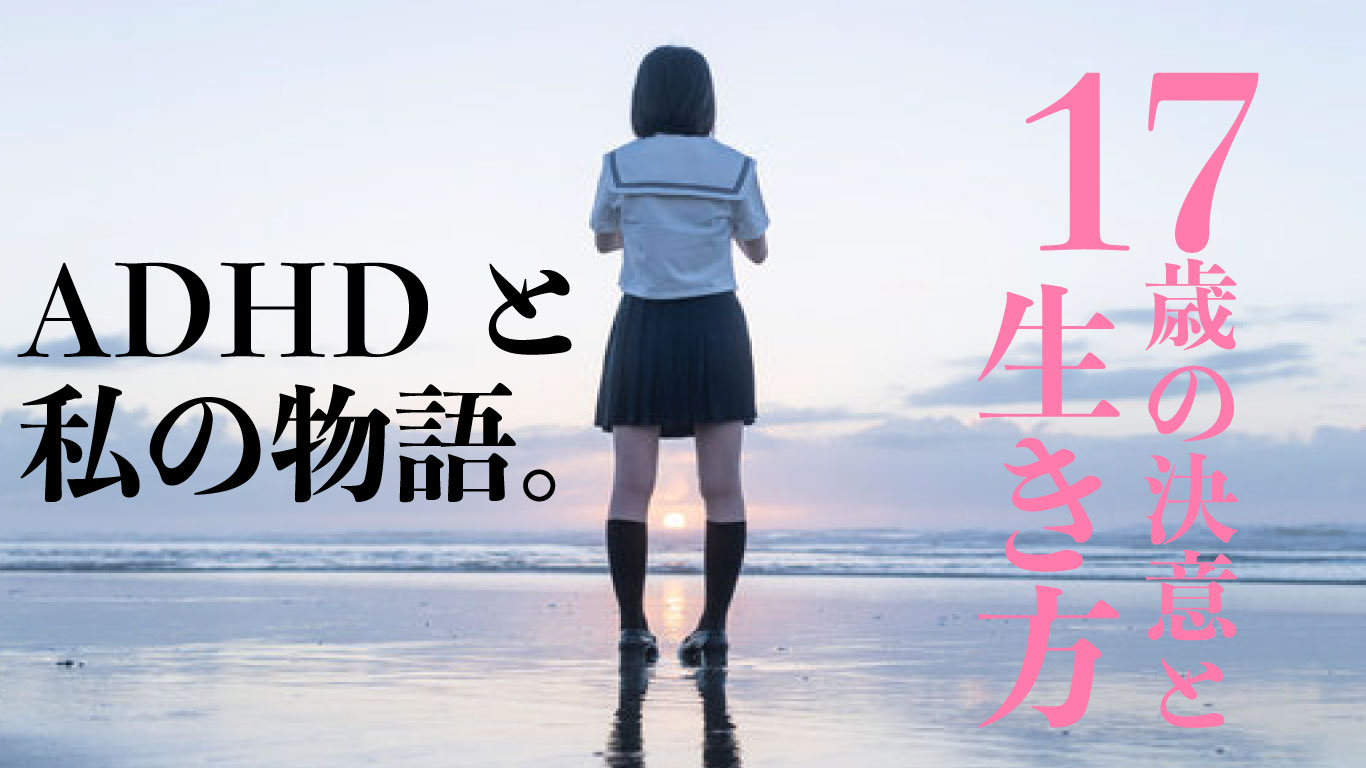 １７歳の決意と生き方。ADHDと私の物語。